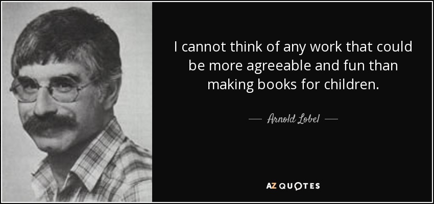I cannot think of any work that could be more agreeable and fun than making books for children. - Arnold Lobel