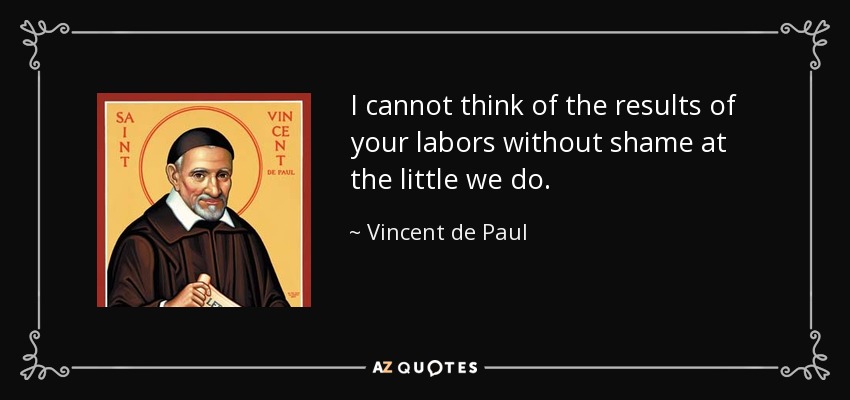 I cannot think of the results of your labors without shame at the little we do. - Vincent de Paul