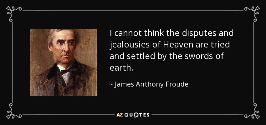 I cannot think the disputes and jealousies of Heaven are tried and settled by the swords of earth. - James Anthony Froude