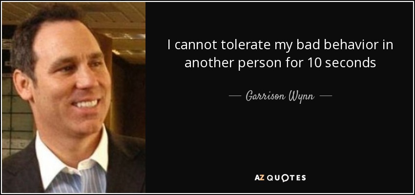I cannot tolerate my bad behavior in another person for 10 seconds - Garrison Wynn