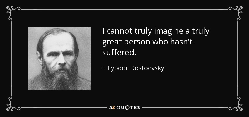 I cannot truly imagine a truly great person who hasn't suffered. - Fyodor Dostoevsky