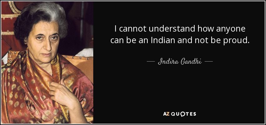 I cannot understand how anyone can be an Indian and not be proud. - Indira Gandhi