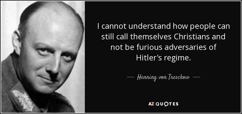 I cannot understand how people can still call themselves Christians and not be furious adversaries of Hitler's regime. - Henning von Tresckow