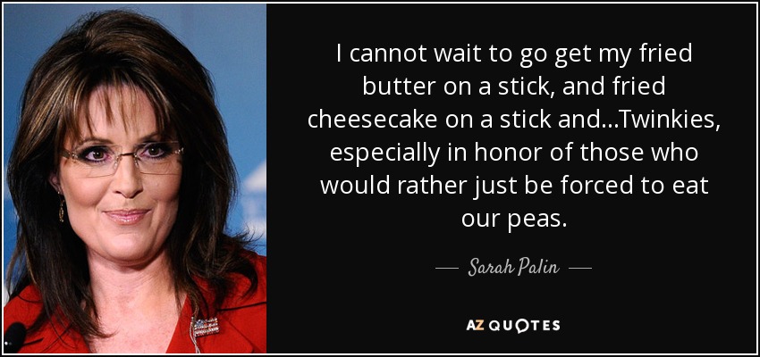 I cannot wait to go get my fried butter on a stick, and fried cheesecake on a stick and...Twinkies, especially in honor of those who would rather just be forced to eat our peas. - Sarah Palin