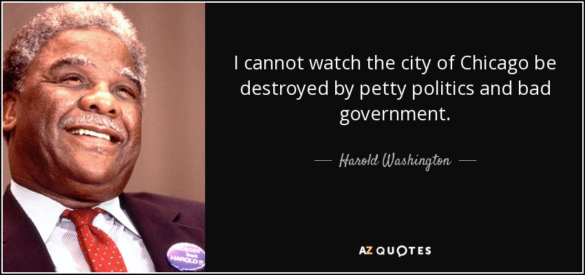 I cannot watch the city of Chicago be destroyed by petty politics and bad government. - Harold Washington