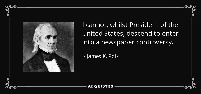 I cannot, whilst President of the United States, descend to enter into a newspaper controversy. - James K. Polk