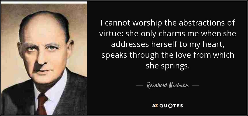 I cannot worship the abstractions of virtue: she only charms me when she addresses herself to my heart, speaks through the love from which she springs. - Reinhold Niebuhr