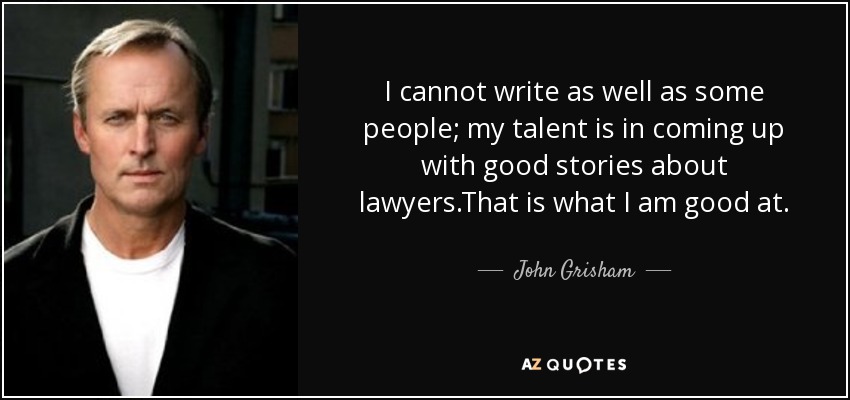 I cannot write as well as some people; my talent is in coming up with good stories about lawyers.That is what I am good at. - John Grisham