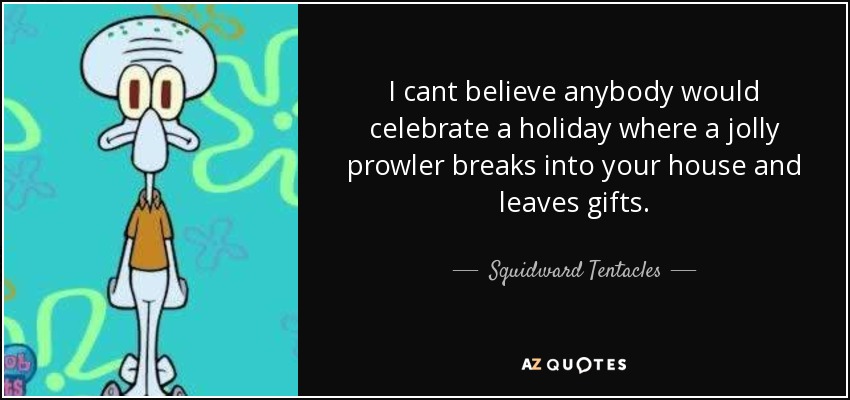 I cant believe anybody would celebrate a holiday where a jolly prowler breaks into your house and leaves gifts. - Squidward Tentacles