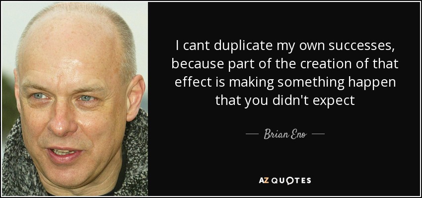 I cant duplicate my own successes, because part of the creation of that effect is making something happen that you didn't expect - Brian Eno