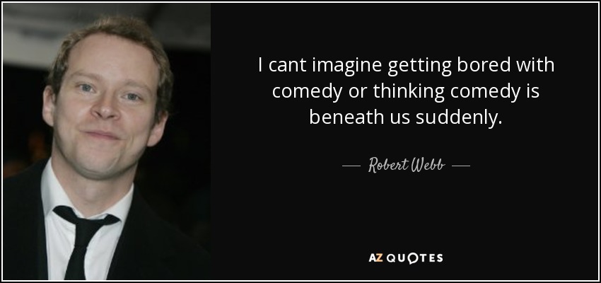 I cant imagine getting bored with comedy or thinking comedy is beneath us suddenly. - Robert Webb