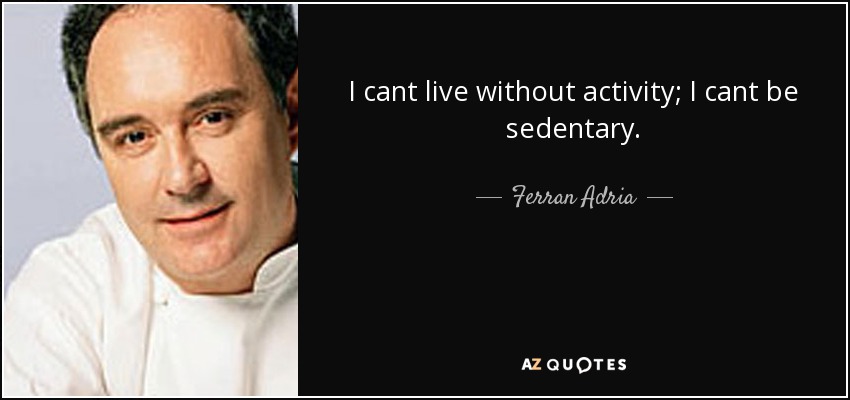 I cant live without activity; I cant be sedentary. - Ferran Adria