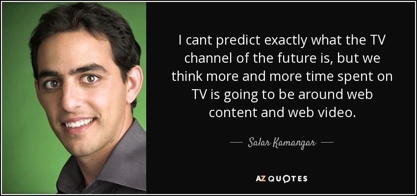 I cant predict exactly what the TV channel of the future is, but we think more and more time spent on TV is going to be around web content and web video. - Salar Kamangar