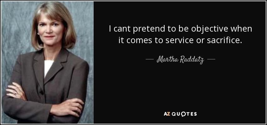 I cant pretend to be objective when it comes to service or sacrifice. - Martha Raddatz