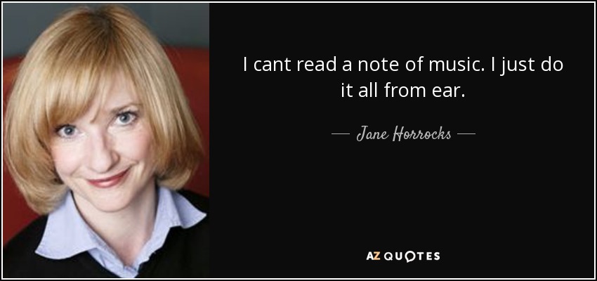 I cant read a note of music. I just do it all from ear. - Jane Horrocks