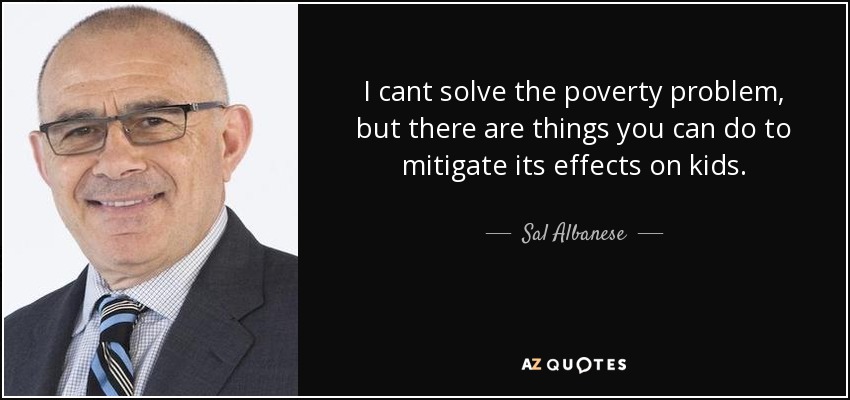 I cant solve the poverty problem, but there are things you can do to mitigate its effects on kids. - Sal Albanese