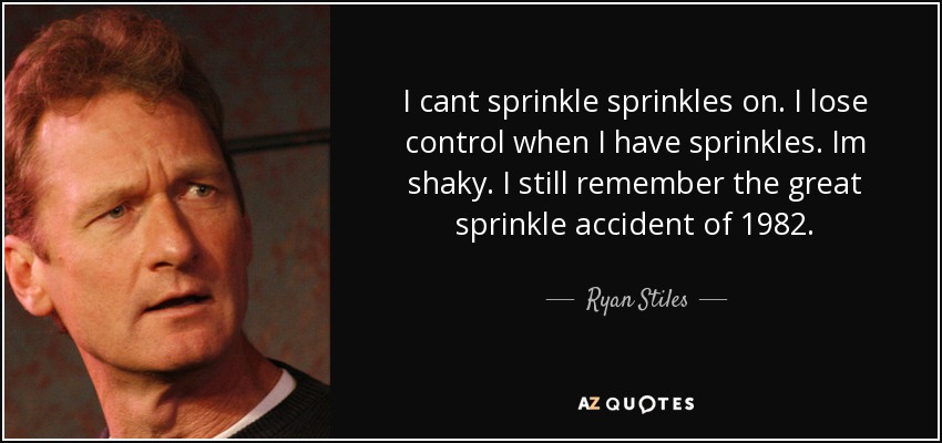 I cant sprinkle sprinkles on. I lose control when I have sprinkles. Im shaky. I still remember the great sprinkle accident of 1982. - Ryan Stiles