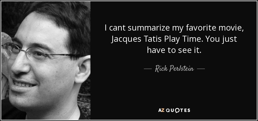 I cant summarize my favorite movie, Jacques Tatis Play Time. You just have to see it. - Rick Perlstein