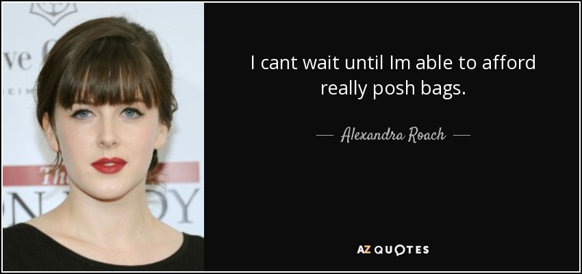 I cant wait until Im able to afford really posh bags. - Alexandra Roach