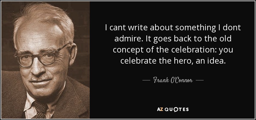I cant write about something I dont admire. It goes back to the old concept of the celebration: you celebrate the hero, an idea. - Frank O'Connor