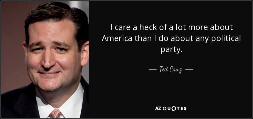 I care a heck of a lot more about America than I do about any political party. - Ted Cruz