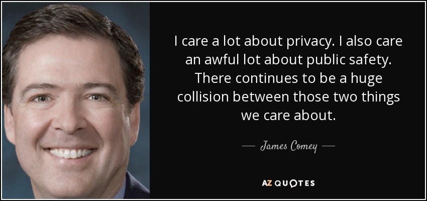 I care a lot about privacy. I also care an awful lot about public safety. There continues to be a huge collision between those two things we care about. - James Comey