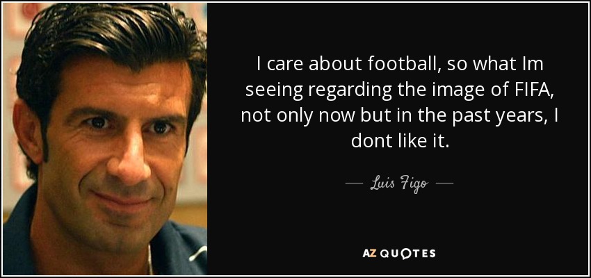 I care about football, so what Im seeing regarding the image of FIFA, not only now but in the past years, I dont like it. - Luis Figo