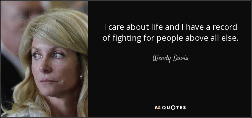 I care about life and I have a record of fighting for people above all else. - Wendy Davis