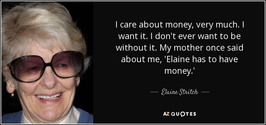 I care about money, very much. I want it. I don't ever want to be without it. My mother once said about me, 'Elaine has to have money.' - Elaine Stritch