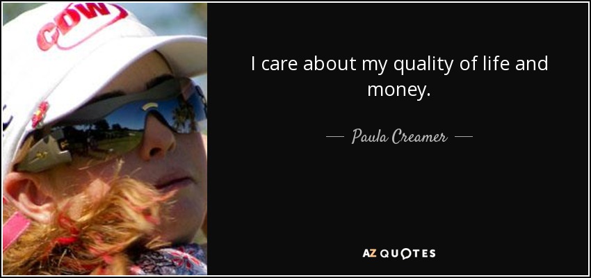 I care about my quality of life and money. - Paula Creamer