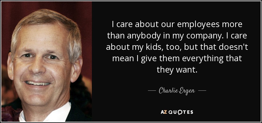 I care about our employees more than anybody in my company. I care about my kids, too, but that doesn't mean I give them everything that they want. - Charlie Ergen