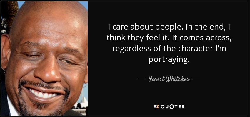 I care about people. In the end, I think they feel it. It comes across, regardless of the character I'm portraying. - Forest Whitaker