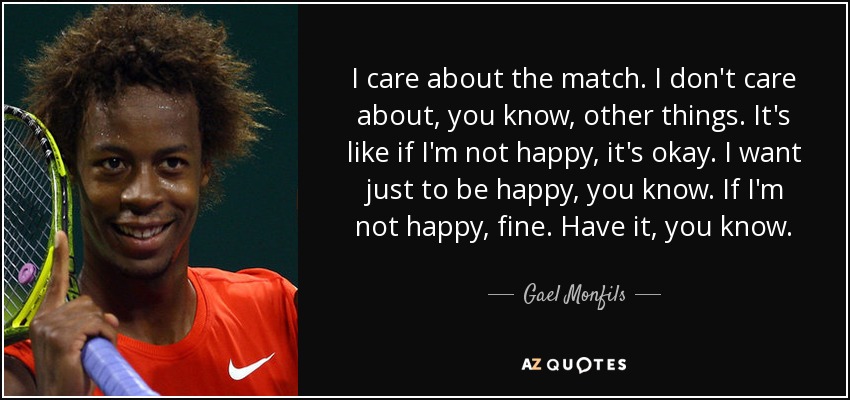 I care about the match. I don't care about, you know, other things. It's like if I'm not happy, it's okay. I want just to be happy, you know. If I'm not happy, fine. Have it, you know. - Gael Monfils