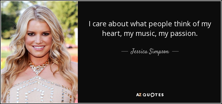 I care about what people think of my heart, my music, my passion. - Jessica Simpson