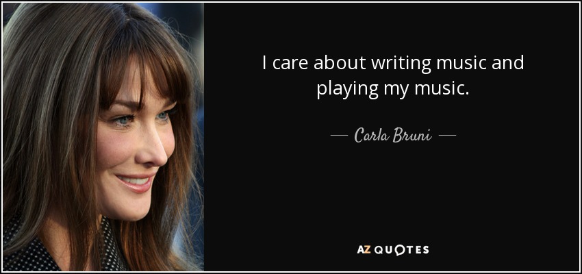 I care about writing music and playing my music. - Carla Bruni