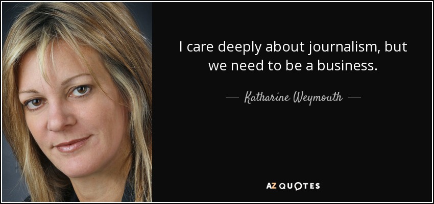 I care deeply about journalism, but we need to be a business. - Katharine Weymouth
