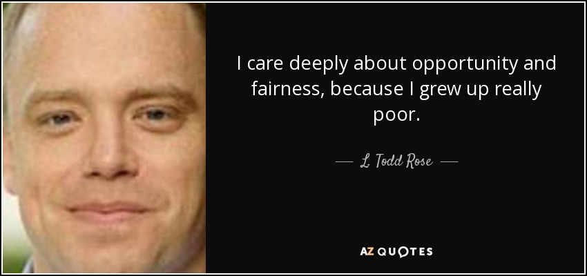I care deeply about opportunity and fairness, because I grew up really poor. - L. Todd Rose