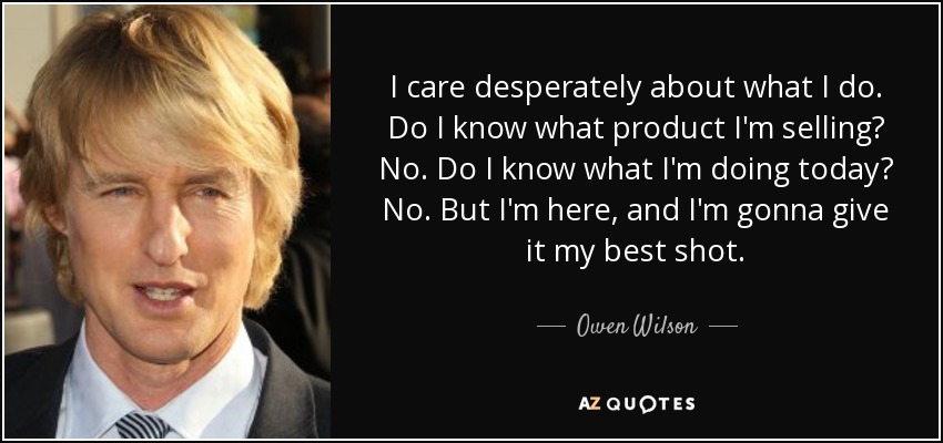 I care desperately about what I do. Do I know what product I'm selling? No. Do I know what I'm doing today? No. But I'm here, and I'm gonna give it my best shot. - Owen Wilson