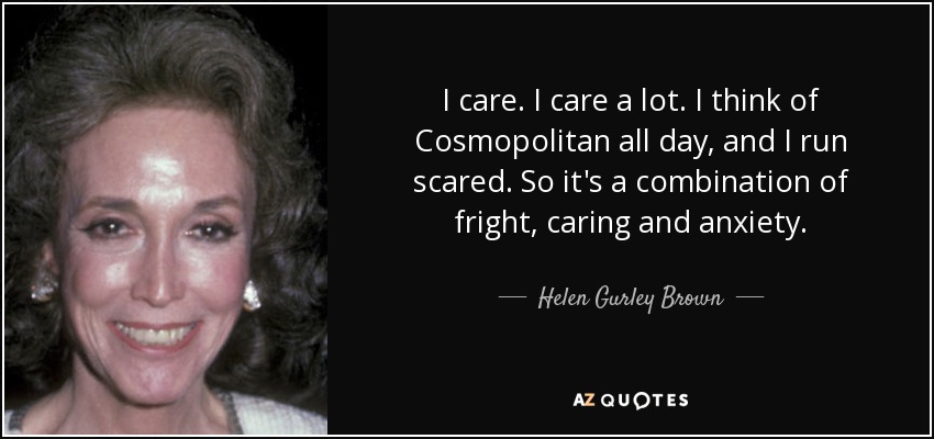 I care. I care a lot. I think of Cosmopolitan all day, and I run scared. So it's a combination of fright, caring and anxiety. - Helen Gurley Brown