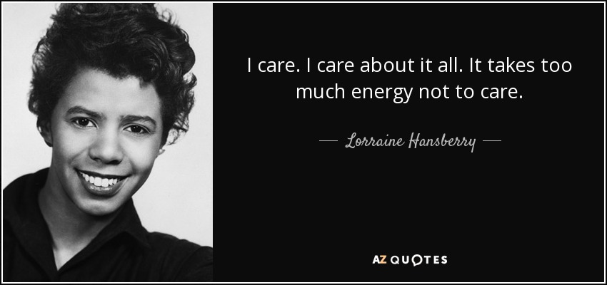 I care. I care about it all. It takes too much energy not to care. - Lorraine Hansberry
