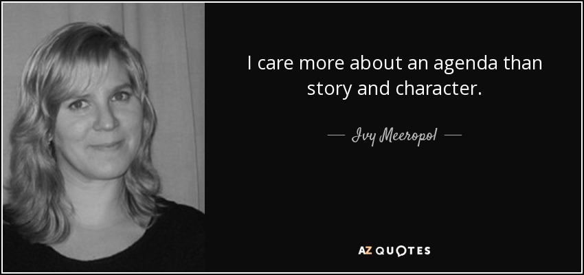 I care more about an agenda than story and character. - Ivy Meeropol