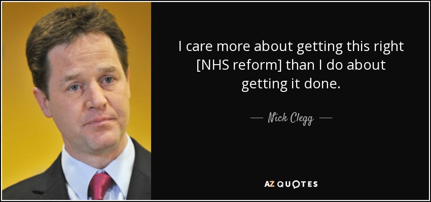 I care more about getting this right [NHS reform] than I do about getting it done. - Nick Clegg