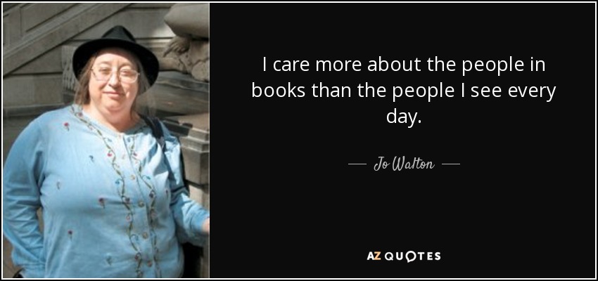 I care more about the people in books than the people I see every day. - Jo Walton