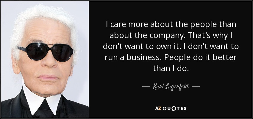 I care more about the people than about the company. That's why I don't want to own it. I don't want to run a business. People do it better than I do. - Karl Lagerfeld