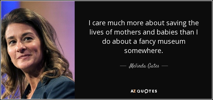 I care much more about saving the lives of mothers and babies than I do about a fancy museum somewhere. - Melinda Gates