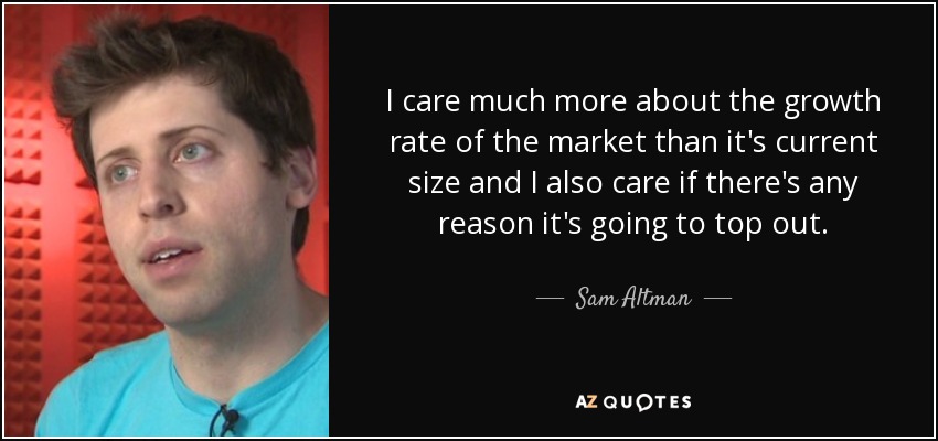 I care much more about the growth rate of the market than it's current size and I also care if there's any reason it's going to top out. - Sam Altman