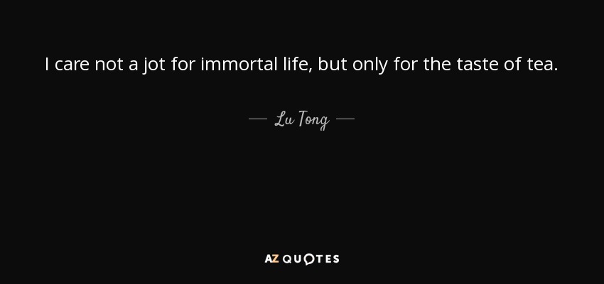 I care not a jot for immortal life, but only for the taste of tea. - Lu Tong