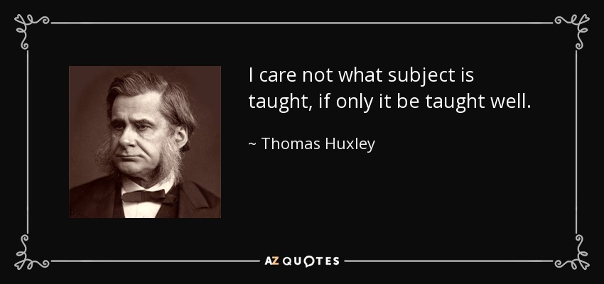 I care not what subject is taught, if only it be taught well. - Thomas Huxley