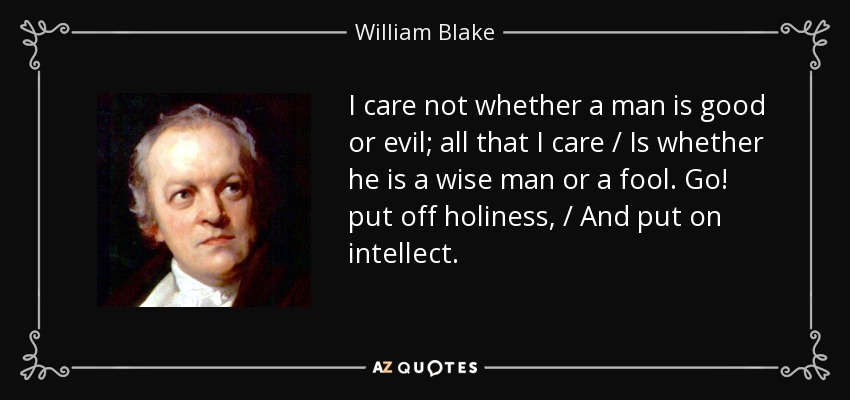I care not whether a man is good or evil; all that I care / Is whether he is a wise man or a fool. Go! put off holiness, / And put on intellect. - William Blake