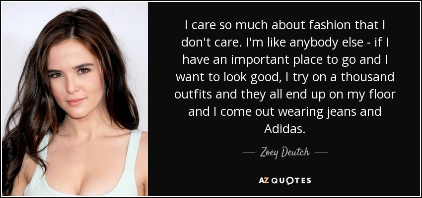 I care so much about fashion that I don't care. I'm like anybody else - if I have an important place to go and I want to look good, I try on a thousand outfits and they all end up on my floor and I come out wearing jeans and Adidas. - Zoey Deutch
